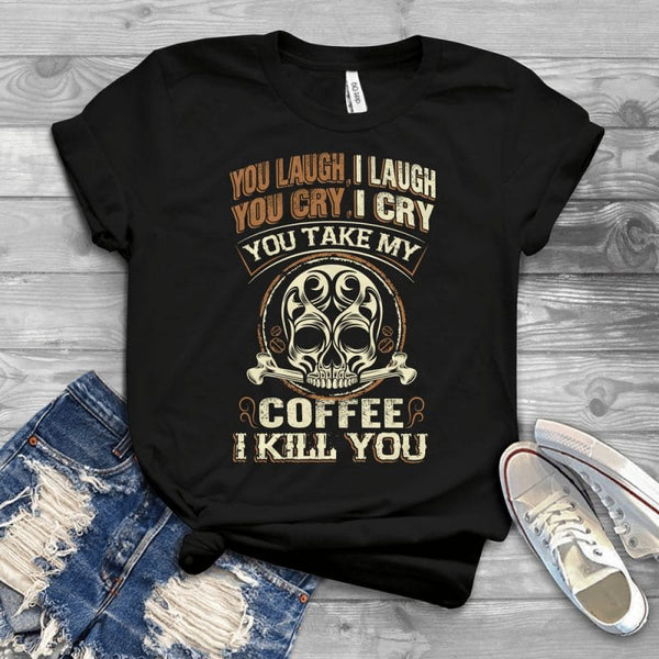 You Laugh I Laugh You Cry I Cry You Take My Coffee I Kill You